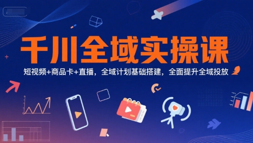 千川全域实操课，短视频+商品卡+直播，全域计划基础搭建，全面提升全域投放-米创网