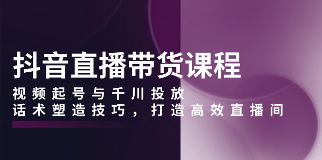 抖音直播带货课程，视频起号与千川投放，话术塑造技巧，打造高效直播间-米创网