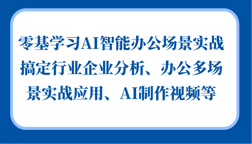 零基学习AI智能办公场景实战，搞定行业企业分析、办公多场景实战应用、AI制作视频等-米创网