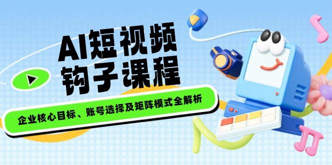 AI短视频钩子课程，企业核心目标、账号选择及矩阵模式全解析-米创网