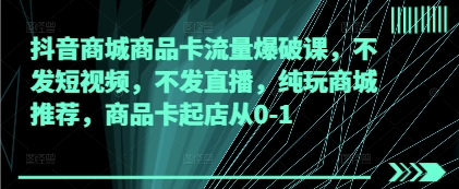 抖音商城商品卡流量爆破课，不发短视频，不发直播，纯玩商城推荐，商品卡起店从0-1-米创网