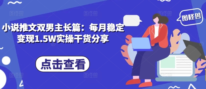 小说推文双男主长篇：每月稳定变现1.5W实操干货分享-米创网