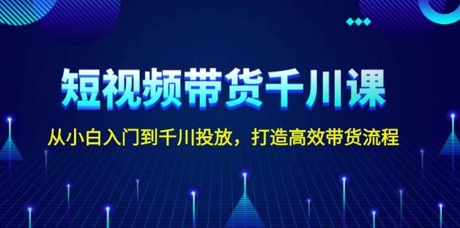 短视频带货千川课，从小白入门到千川投放，打造高效带货流程-米创网