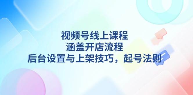 视频号线上课程详解，涵盖开店流程，后台设置与上架技巧，起号法则-米创网