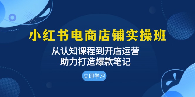 小红书电商店铺实操班：从认知课程到开店运营，助力打造爆款笔记-米创网