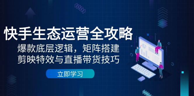 快手生态运营全攻略：爆款底层逻辑，矩阵搭建，剪映特效与直播带货技巧-米创网
