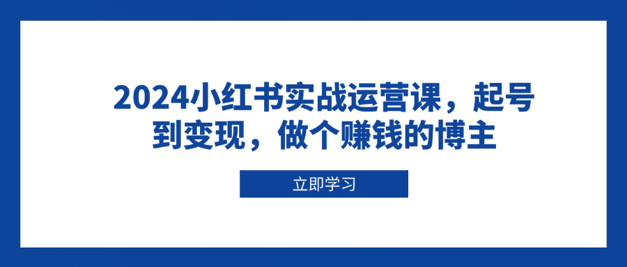 2024小红书实战运营课，起号到变现，做个赚钱的博主-米创网