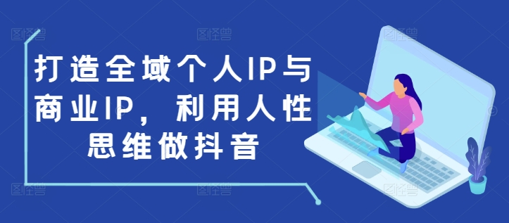 打造全域个人IP与商业IP，利用人性思维做抖音-米创网
