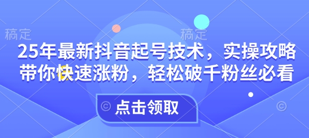 25年最新抖音起号技术，实操攻略带你快速涨粉，轻松破千粉丝必看-米创网