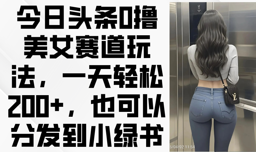 今日头条0撸美女赛道玩法，一天轻松200+，也可以分发到小绿书-米创网