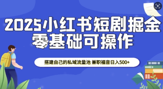 2025小红书短剧掘金，搭建自己的私域流量池，兼职福音日入5张-米创网