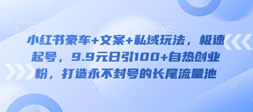 小红书豪车+文案+私域玩法，极速起号，9.9元日引100+自热创业粉，打造永不封号的长尾流量池-米创网