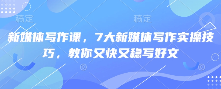 新媒体写作课，7大新媒体写作实操技巧，教你又快又稳写好文-米创网
