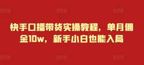 快手口播带货实操教程，单月佣金10w，新手小白也能入局-米创网