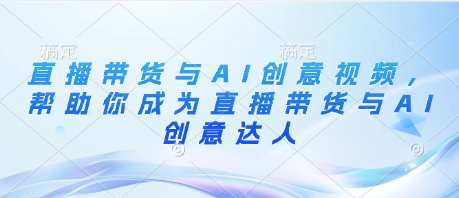 直播带货与AI创意视频，帮助你成为直播带货与AI创意达人-米创网