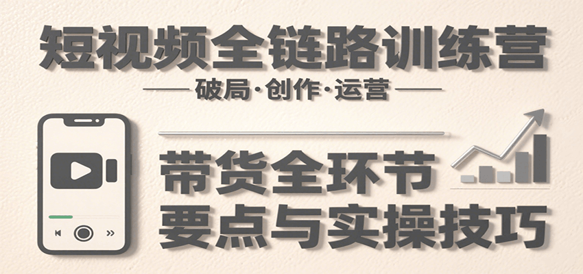 短视频全链路训练营：含破局、创作、运营、带货等多方面，详解各环节要点与实操技巧-米创网