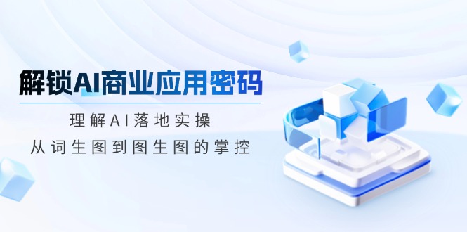 解锁AI商业应用密码：理解AI落地实操，从词生图到图生图的掌控-米创网
