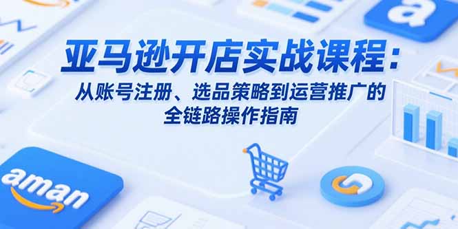 亚马逊开店实战课程：从账号注册、选品策略到运营推广的全链路操作指南-米创网