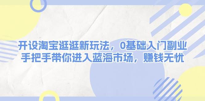 开设淘宝逛逛新玩法，0基础入门副业，手把手带你进入蓝海市场，赚钱无忧-米创网