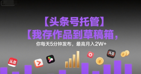 【头条号托管 】我存作品到草稿箱，你每天5分钟发布，最高月入2W+【揭秘】-米创网