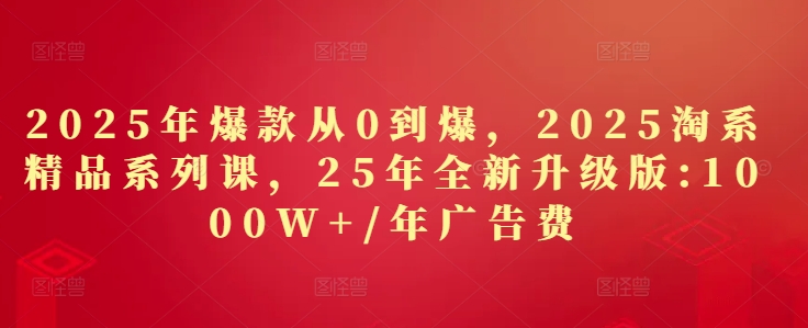 2025年爆款从0到爆，2025淘系精品系列课，25年全新升级版：1000W+1年广告费-米创网