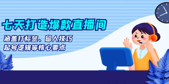 七天打造爆款直播间：涵盖打标签、留人技巧、起号逻辑等核心要点-米创网