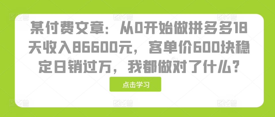 某付费文章：从0开始做拼多多18天收入86600元，客单价600块稳定日销过万，我都做对了什么?-米创网