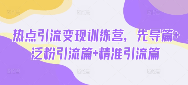热点引流变现训练营，先导篇+泛粉引流篇+精准引流篇-米创网