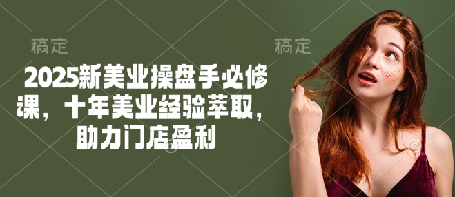 2025新美业操盘手必修课，十年美业经验萃取，助力门店盈利-米创网