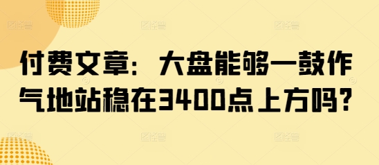 付费文章：大盘能够一鼓作气地站稳在3400点上方吗?-米创网