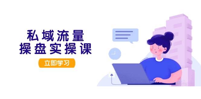 私域流量操盘实操课，从用户调研到成交变现，打造可落地的私域引流策略-米创网