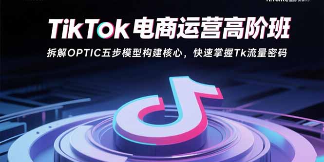 TikTok电商运营高阶班：拆解OPTIC五步模型构建核心，快速掌握Tk流量密码-米创网