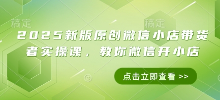 2025新版原创微信小店带货者实操课，教你微信开小店-米创网