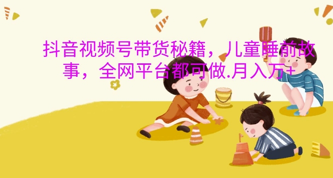 抖音视频号带货秘籍，儿童睡前故事，全网平台都可做，月入过W【揭秘】-米创网