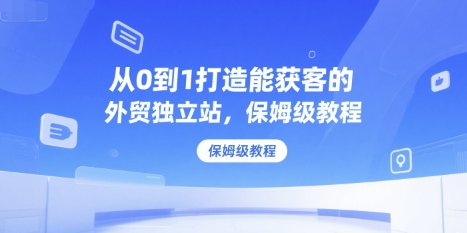 从0到1打造能获客的外贸独立站，保姆级教程-米创网