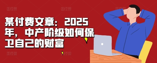 某付费文章：2025年，中产阶级如何保卫自己的财富-米创网