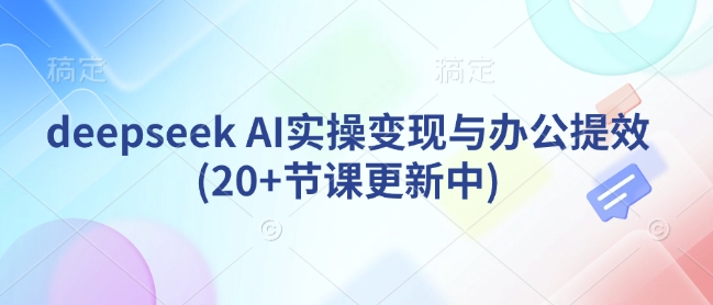 deepseek AI实操变现与办公提效(20+节课更新中)-米创网
