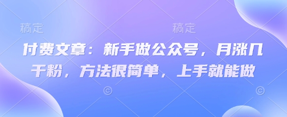 付费文章：新手做公众号，月涨几干粉，方法很简单，上手就能做-米创网