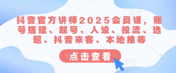 抖音官方讲师2025会员课，账号搭建、起号、人设、投流、选题、抖音来客、本地推等-米创网