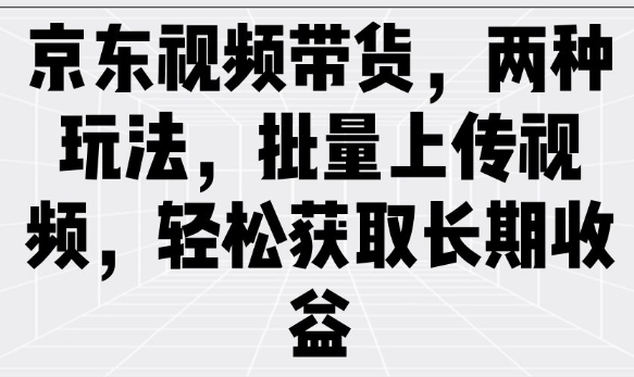 京东视频带货，两种玩法，批量上传视频，轻松获取长期收益-米创网