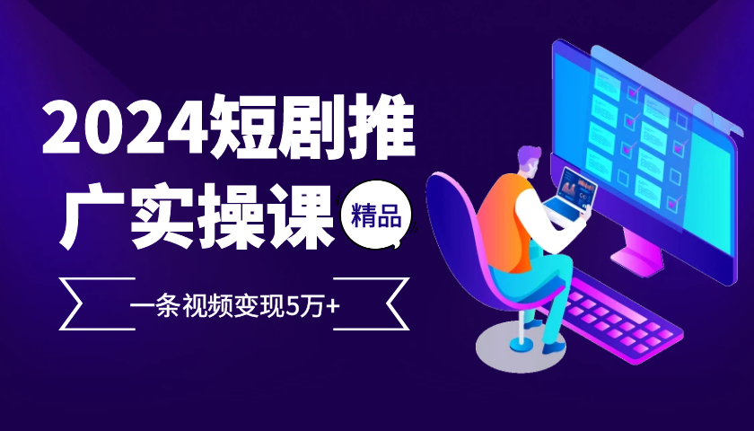 2024最火爆的项目短剧推广实操课 一条视频变现5万+-米创网