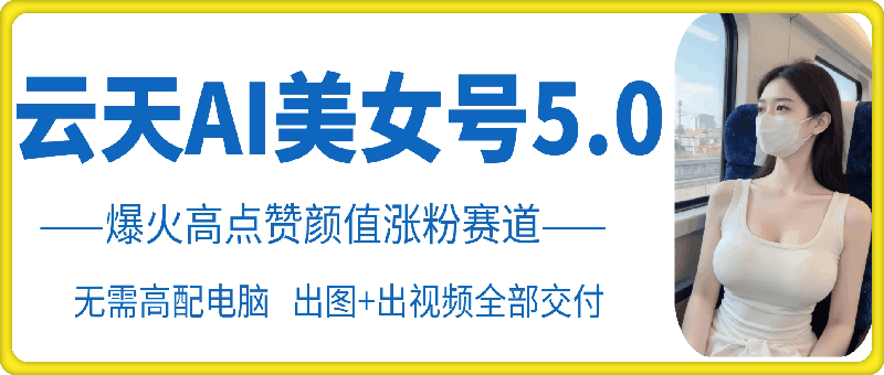云天AI美女号5.0，爆火高点赞颜值涨粉赛道-米创网