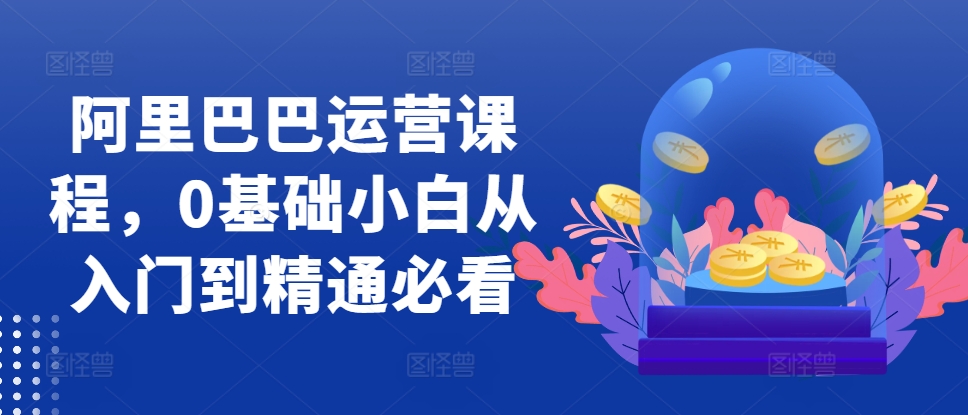 阿里巴巴运营课程，0基础小白从入门到精通必看-米创网
