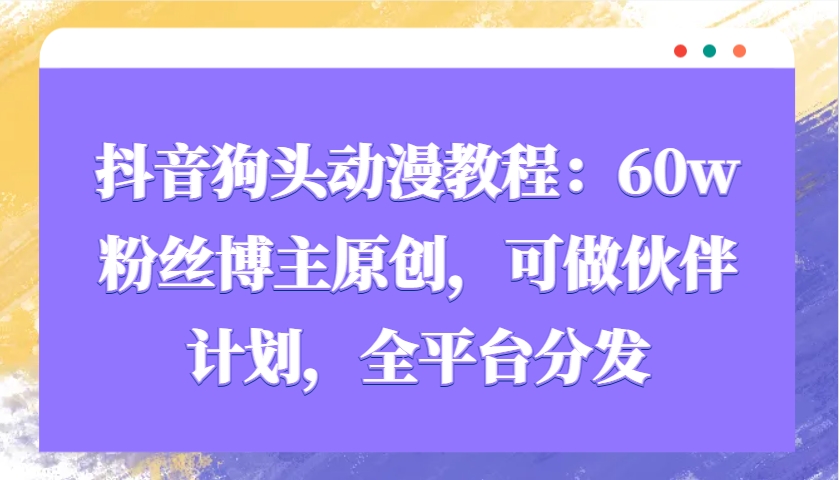 抖音狗头动漫教程：60w粉丝博主原创，可做伙伴计划，全平台分发-米创网