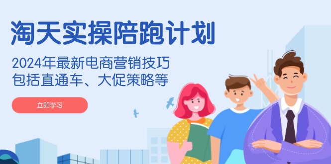 淘天实操陪跑计划，2024年最新电商营销技巧，包括直通车、大促策略等-米创网