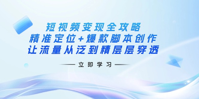 短视频变现全攻略：精准定位+爆款脚本创作，让流量从泛到精层层穿透-米创网