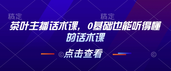 茶叶主播话术课，0基础也能听得懂的话术课-米创网