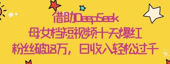 借助DeepSeek，母女档短视频十天爆红，粉丝破18W，日收入轻松几张-米创网