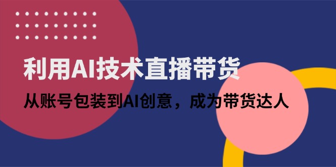 利用AI技术直播带货：从账号包装到AI创意，成为带货达人-米创网
