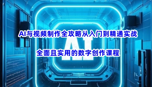 AI与视频制作全攻略从入门到精通实战，全面且实用的数字创作课程-米创网